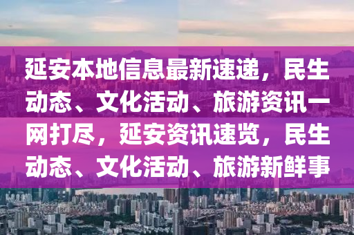 延安本地信息最新速遞，民生動(dòng)態(tài)、文化活動(dòng)、旅游資訊一網(wǎng)打盡，延安資訊速覽，民生動(dòng)態(tài)、文化活動(dòng)、旅游新鮮事