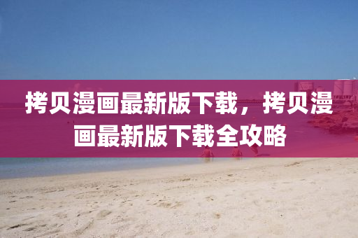 拷貝漫畫最新版下載，拷貝漫畫最新版下載全攻略