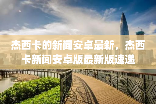 杰西卡的新聞安卓最新，杰西卡新聞安卓版最新版速遞