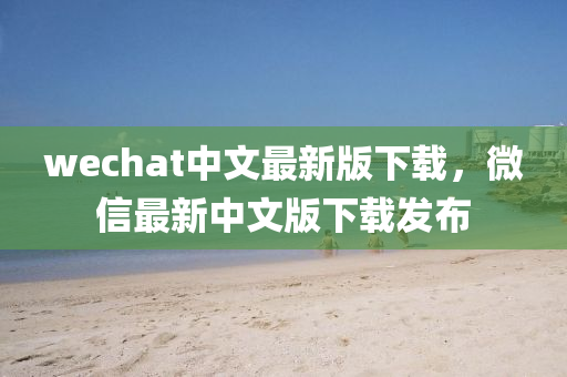 wechat中文最新版下載，微信最新中文版下載發(fā)布