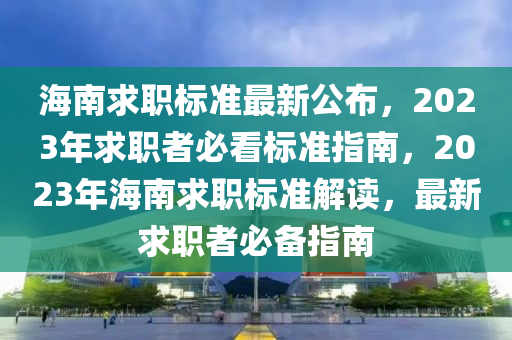 海南求職標(biāo)準(zhǔn)最新公布，2023年求職者必看標(biāo)準(zhǔn)指南，2023年海南求職標(biāo)準(zhǔn)解讀，最新求職者必備指南