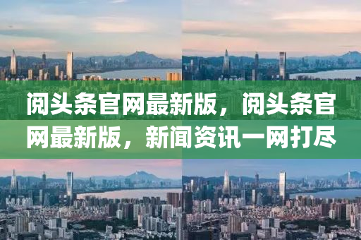 閱頭條官網(wǎng)最新版，閱頭條官網(wǎng)最新版，新聞資訊一網(wǎng)打盡