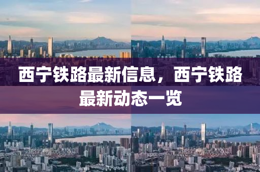 西寧鐵路最新信息，西寧鐵路最新動(dòng)態(tài)一覽