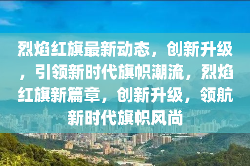 烈焰紅旗最新動(dòng)態(tài)，創(chuàng)新升級(jí)，引領(lǐng)新時(shí)代旗幟潮流，烈焰紅旗新篇章，創(chuàng)新升級(jí)，領(lǐng)航新時(shí)代旗幟風(fēng)尚