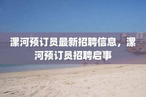 漯河預(yù)訂員最新招聘信息，漯河預(yù)訂員招聘啟事