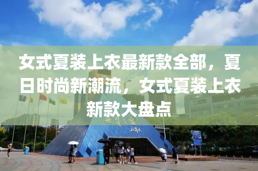 女式夏裝上衣最新款全部，夏日時(shí)尚新潮流，女式夏裝上衣新款大盤點(diǎn)