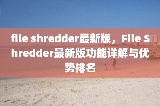 file shredder最新版，F(xiàn)ile Shredder最新版功能詳解與優(yōu)勢排名