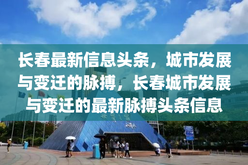 長(zhǎng)春最新信息頭條，城市發(fā)展與變遷的脈搏，長(zhǎng)春城市發(fā)展與變遷的最新脈搏頭條信息