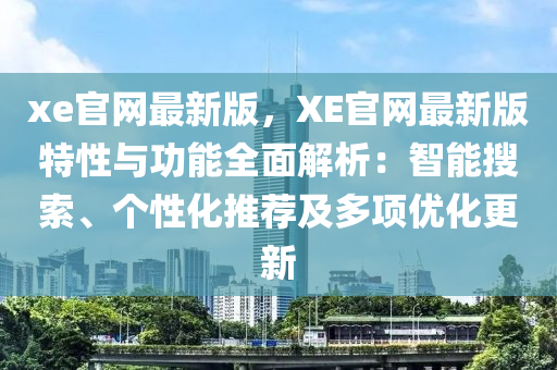 xe官網(wǎng)最新版，XE官網(wǎng)最新版特性與功能全面解析：智能搜索、個(gè)性化推薦及多項(xiàng)優(yōu)化更新