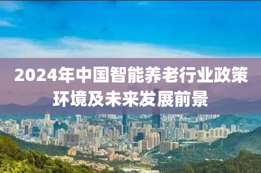 2024年中國(guó)智能養(yǎng)老行業(yè)政策環(huán)境及未來(lái)發(fā)展前景