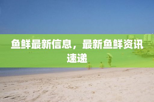 魚鮮最新信息，最新魚鮮資訊速遞