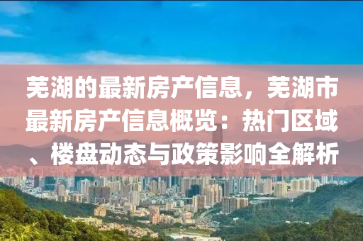 蕪湖的最新房產(chǎn)信息，蕪湖市最新房產(chǎn)信息概覽：熱門區(qū)域、樓盤動(dòng)態(tài)與政策影響全解析