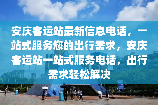 安慶客運站最新信息電話，一站式服務您的出行需求，安慶客運站一站式服務電話，出行需求輕松解決