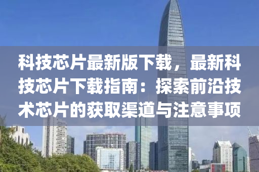 科技芯片最新版下載，最新科技芯片下載指南：探索前沿技術(shù)芯片的獲取渠道與注意事項(xiàng)