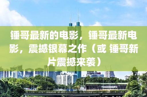 錘哥最新的電影，錘哥最新電影，震撼銀幕之作（或 錘哥新片震撼來(lái)襲）