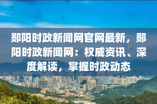 鄖陽時(shí)政新聞網(wǎng)官網(wǎng)最新，鄖陽時(shí)政新聞網(wǎng)：權(quán)威資訊、深度解讀，掌握時(shí)政動(dòng)態(tài)