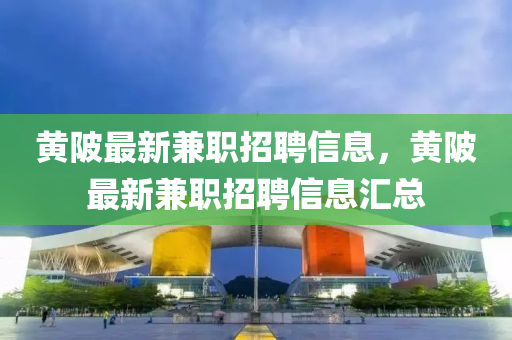 黃陂最新兼職招聘信息，黃陂最新兼職招聘信息匯總