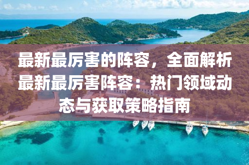 最新最厲害的陣容，全面解析最新最厲害陣容：熱門領(lǐng)域動(dòng)態(tài)與獲取策略指南