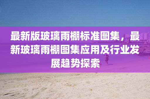 最新版玻璃雨棚標準圖集，最新玻璃雨棚圖集應用及行業(yè)發(fā)展趨勢探索