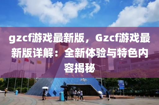 gzcf游戲最新版，Gzcf游戲最新版詳解：全新體驗(yàn)與特色內(nèi)容揭秘