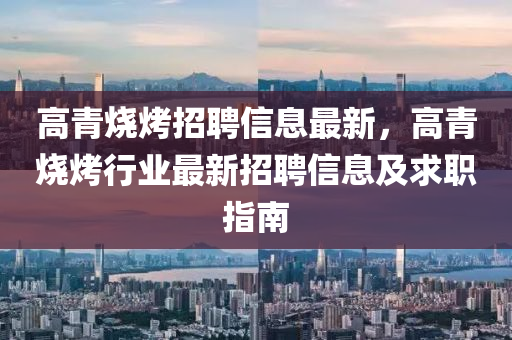 高青燒烤招聘信息最新，高青燒烤行業(yè)最新招聘信息及求職指南