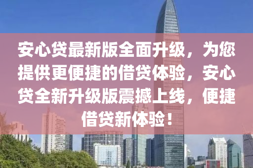 安心貸最新版全面升級，為您提供更便捷的借貸體驗，安心貸全新升級版震撼上線，便捷借貸新體驗！