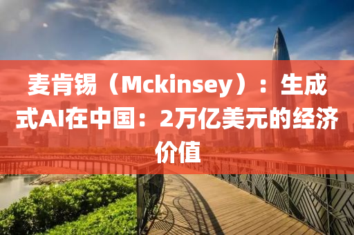 麥肯錫（Mckinsey）：生成式AI在中國(guó)：2萬(wàn)億美元的經(jīng)濟(jì)價(jià)值