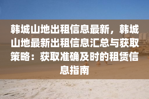 韓城山地出租信息最新，韓城山地最新出租信息匯總與獲取策略：獲取準(zhǔn)確及時(shí)的租賃信息指南