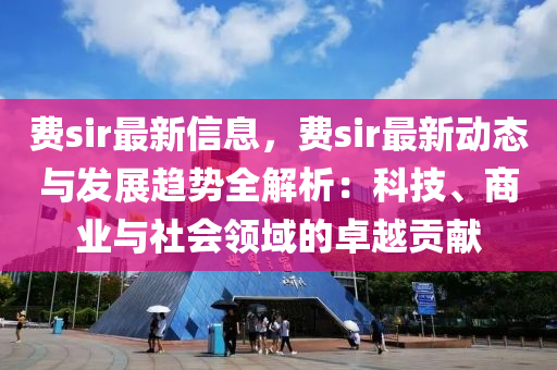 費sir最新信息，費sir最新動態(tài)與發(fā)展趨勢全解析：科技、商業(yè)與社會領(lǐng)域的卓越貢獻(xiàn)