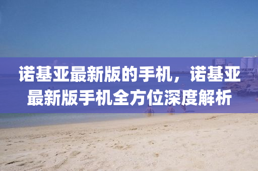 諾基亞最新版的手機(jī)，諾基亞最新版手機(jī)全方位深度解析
