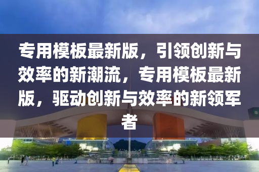 專(zhuān)用模板最新版，引領(lǐng)創(chuàng)新與效率的新潮流，專(zhuān)用模板最新版，驅(qū)動(dòng)創(chuàng)新與效率的新領(lǐng)軍者