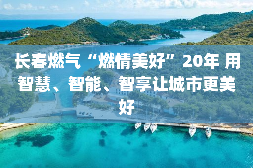 長春燃氣“燃情美好”20年 用智慧、智能、智享讓城市更美好