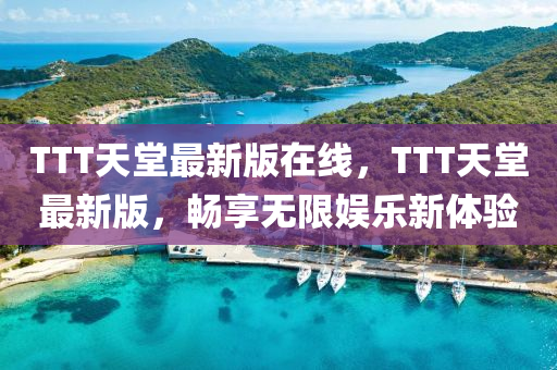 TTT天堂最新版在線，TTT天堂最新版，暢享無(wú)限娛樂(lè)新體驗(yàn)