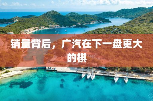 銷量背后，廣汽在下一盤更大的棋