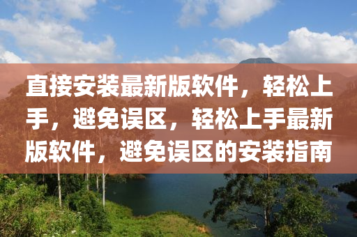 直接安裝最新版軟件，輕松上手，避免誤區(qū)，輕松上手最新版軟件，避免誤區(qū)的安裝指南