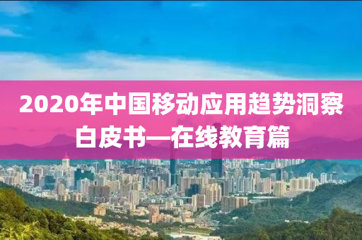 2020年中國(guó)移動(dòng)應(yīng)用趨勢(shì)洞察白皮書—在線教育篇