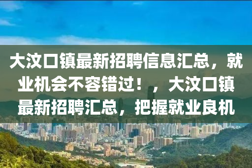 大汶口鎮(zhèn)最新招聘信息匯總，就業(yè)機(jī)會(huì)不容錯(cuò)過(guò)！，大汶口鎮(zhèn)最新招聘匯總，把握就業(yè)良機(jī)