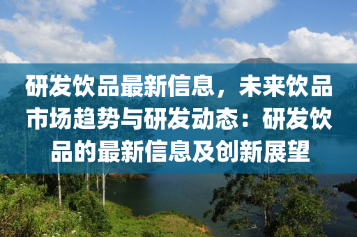 研發(fā)飲品最新信息，未來(lái)飲品市場(chǎng)趨勢(shì)與研發(fā)動(dòng)態(tài)：研發(fā)飲品的最新信息及創(chuàng)新展望