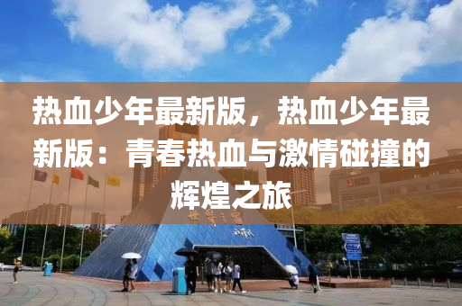 熱血少年最新版，熱血少年最新版：青春熱血與激情碰撞的輝煌之旅