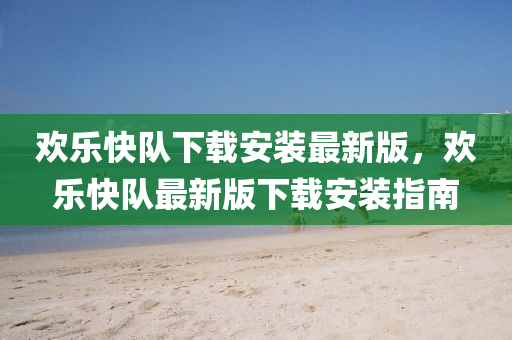 歡樂(lè)快隊(duì)下載安裝最新版，歡樂(lè)快隊(duì)最新版下載安裝指南