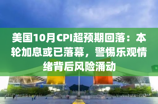 美國(guó)10月CPI超預(yù)期回落：本輪加息或已落幕，警惕樂(lè)觀情緒背后風(fēng)險(xiǎn)涌動(dòng)