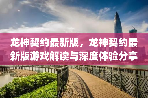龍神契約最新版，龍神契約最新版游戲解讀與深度體驗分享