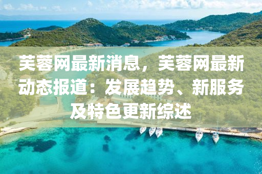 芙蓉網(wǎng)最新消息，芙蓉網(wǎng)最新動(dòng)態(tài)報(bào)道：發(fā)展趨勢(shì)、新服務(wù)及特色更新綜述