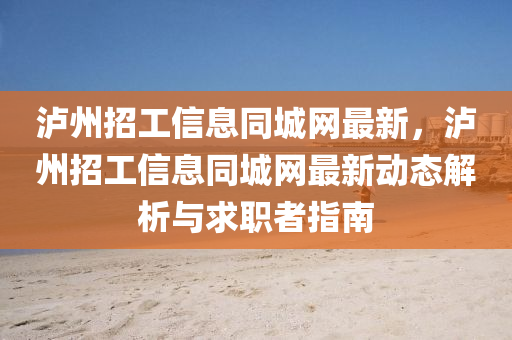 瀘州招工信息同城網(wǎng)最新，瀘州招工信息同城網(wǎng)最新動態(tài)解析與求職者指南