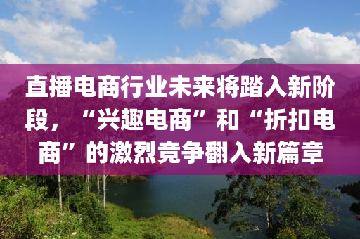 直播電商行業(yè)未來將踏入新階段，“興趣電商”和“折扣電商”的激烈競爭翻入新篇章