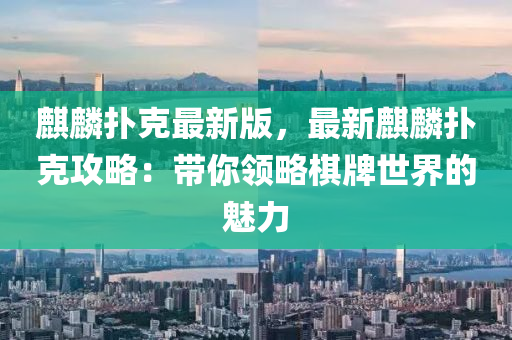麒麟撲克最新版，最新麒麟撲克攻略：帶你領(lǐng)略棋牌世界的魅力