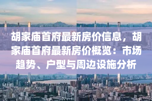 胡家廟首府最新房?jī)r(jià)信息，胡家廟首府最新房?jī)r(jià)概覽：市場(chǎng)趨勢(shì)、戶型與周邊設(shè)施分析