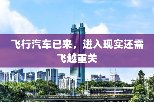 飛行汽車已來，進入現(xiàn)實還需飛越重關