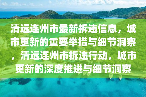 清遠(yuǎn)連州市最新拆違信息，城市更新的重要舉措與細(xì)節(jié)洞察，清遠(yuǎn)連州市拆違行動(dòng)，城市更新的深度推進(jìn)與細(xì)節(jié)洞察