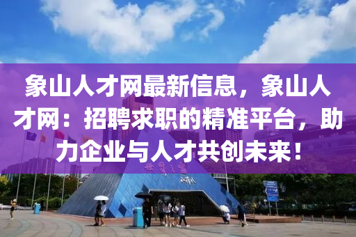 象山人才網(wǎng)最新信息，象山人才網(wǎng)：招聘求職的精準(zhǔn)平臺(tái)，助力企業(yè)與人才共創(chuàng)未來(lái)！